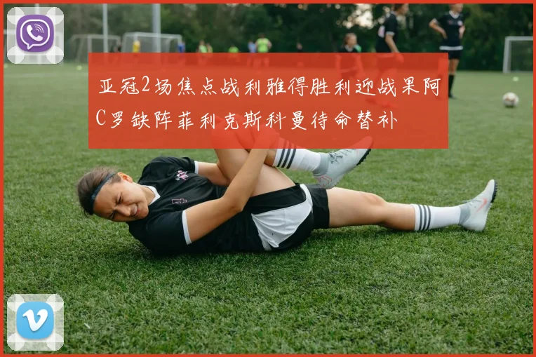 亚冠2场焦点战利雅得胜利迎战果阿C罗缺阵菲利克斯科曼待命替补