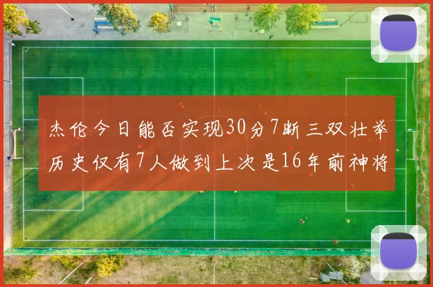 杰伦今日能否实现30分7断三双壮举历史仅有7人做到上次是16年前神将盖帽上双