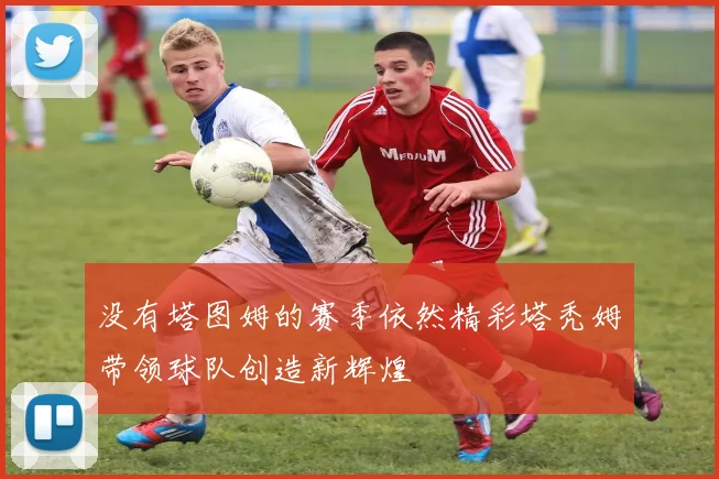 没有塔图姆的赛季依然精彩塔秃姆带领球队创造新辉煌