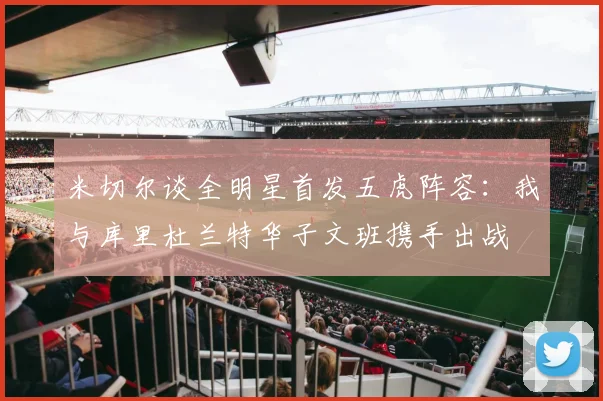 米切尔谈全明星首发五虎阵容：我与库里杜兰特华子文班携手出战