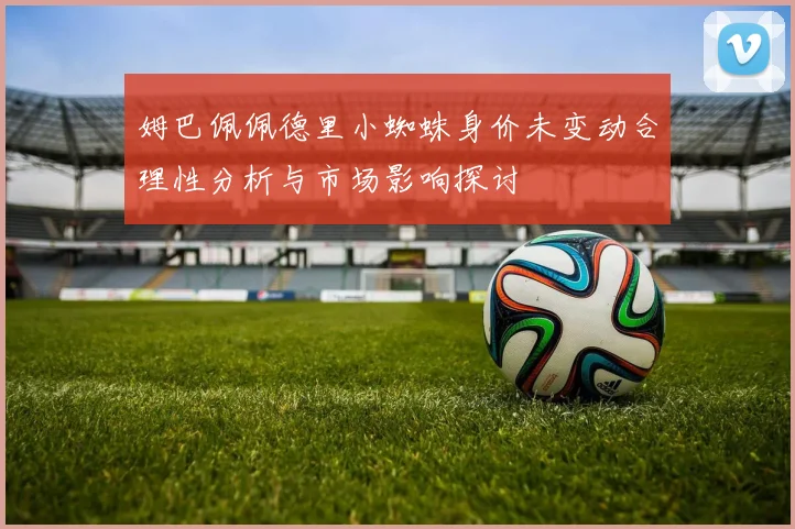 姆巴佩佩德里小蜘蛛身价未变动合理性分析与市场影响探讨