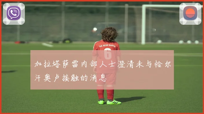 加拉塔萨雷内部人士澄清未与恰尔汗奥卢接触的消息