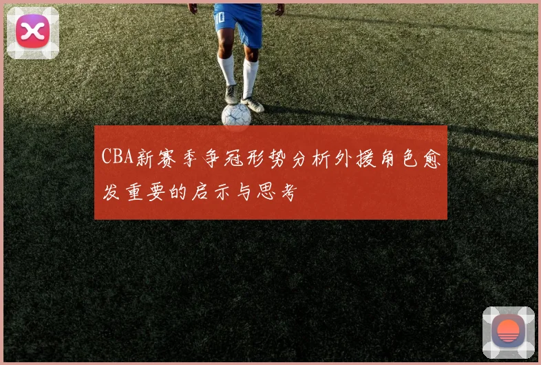 CBA新赛季争冠形势分析外援角色愈发重要的启示与思考