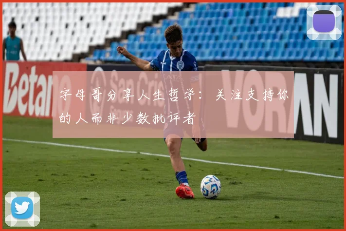 字母哥分享人生哲学：关注支持你的人而非少数批评者
