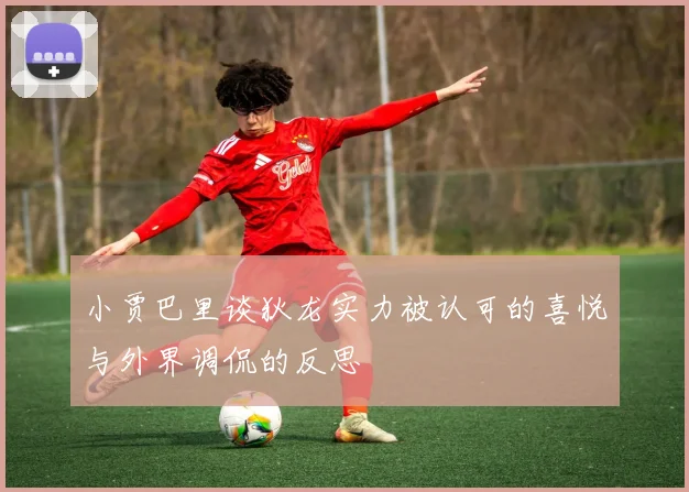 小贾巴里谈狄龙实力被认可的喜悦与外界调侃的反思