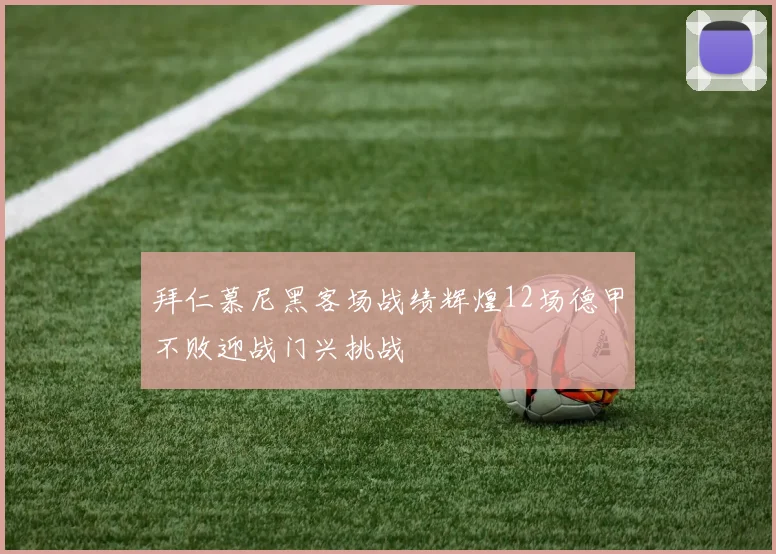 拜仁慕尼黑客场战绩辉煌12场德甲不败迎战门兴挑战