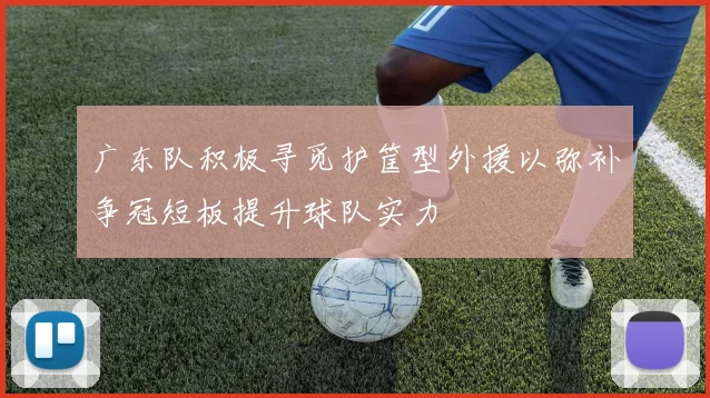 广东队积极寻觅护筐型外援以弥补争冠短板提升球队实力