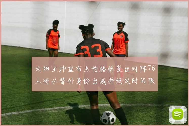 太阳主帅宣布杰伦格林复出对阵76人将以替补身份出战并设定时间限制