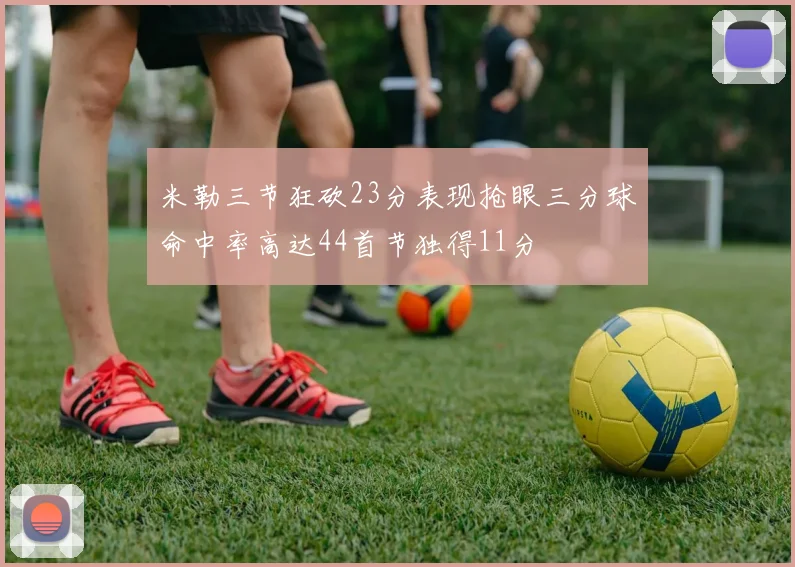 米勒三节狂砍23分表现抢眼三分球命中率高达44首节独得11分