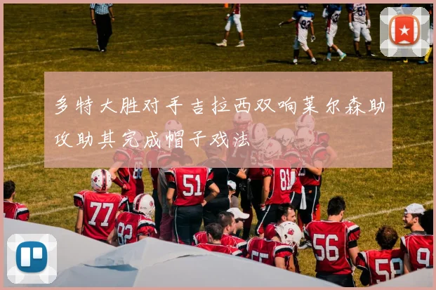 多特大胜对手吉拉西双响莱尔森助攻助其完成帽子戏法