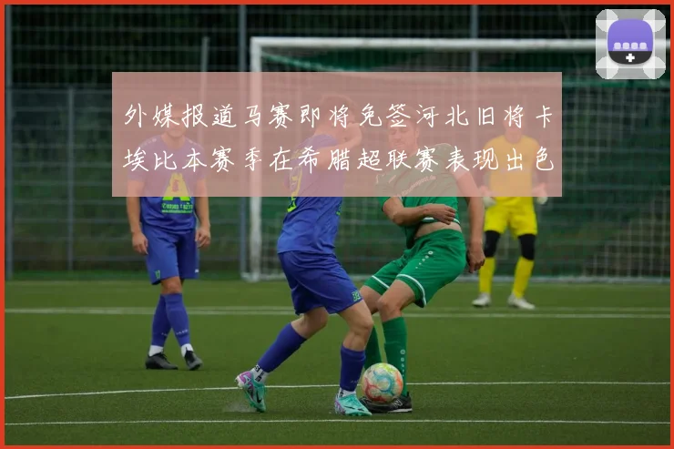 外媒报道马赛即将免签河北旧将卡埃比本赛季在希腊超联赛表现出色
