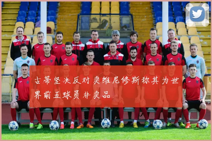 古蒂坚决反对卖维尼修斯称其为世界前五球员非卖品