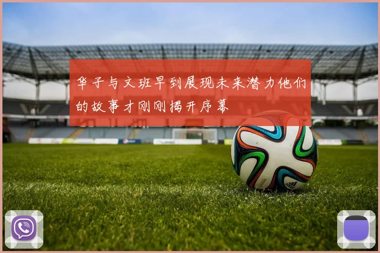 华子与文班早到展现未来潜力他们的故事才刚刚揭开序幕