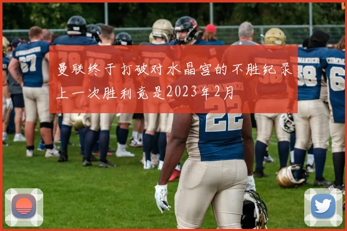 曼联终于打破对水晶宫的不胜纪录上一次胜利竟是2023年2月