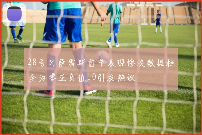 28号冈萨雷斯首节表现惨淡数据栏全为零正负值10引发热议