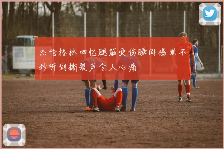 杰伦格林回忆腿筋受伤瞬间感觉不妙听到撕裂声令人心痛