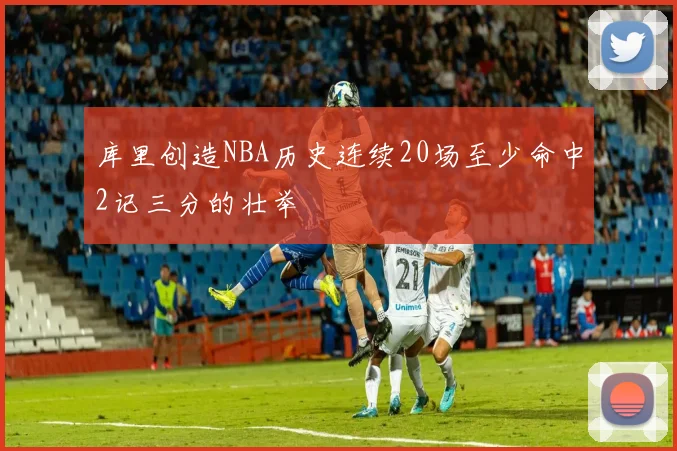 库里创造NBA历史连续20场至少命中2记三分的壮举