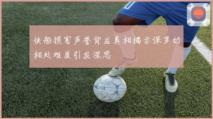 快船损害声誉背后真相揭示保罗的相处难度引发深思