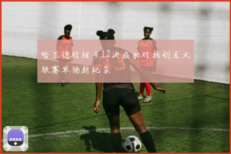 哈兰德对纽卡12次成功对抗创五大联赛单场新纪录