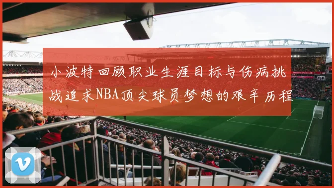 小波特回顾职业生涯目标与伤病挑战追求NBA顶尖球员梦想的艰辛历程