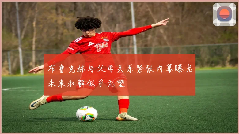 布鲁克林与父母关系紧张内幕曝光未来和解似乎无望