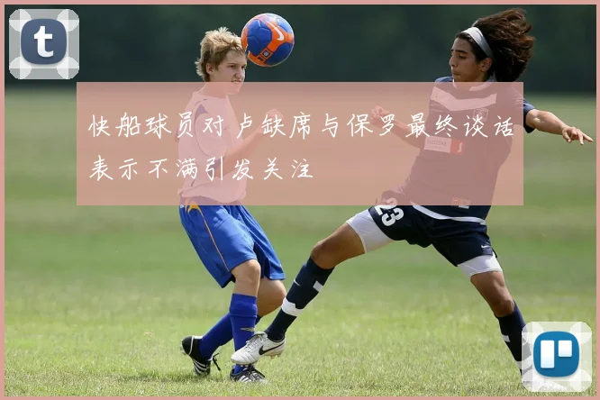 快船球员对卢缺席与保罗最终谈话表示不满引发关注