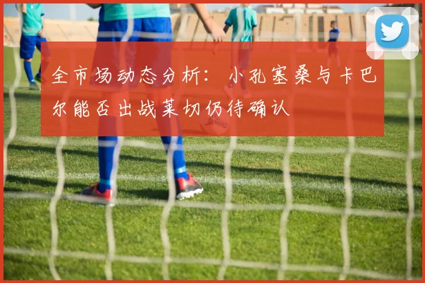 全市场动态分析：小孔塞桑与卡巴尔能否出战莱切仍待确认