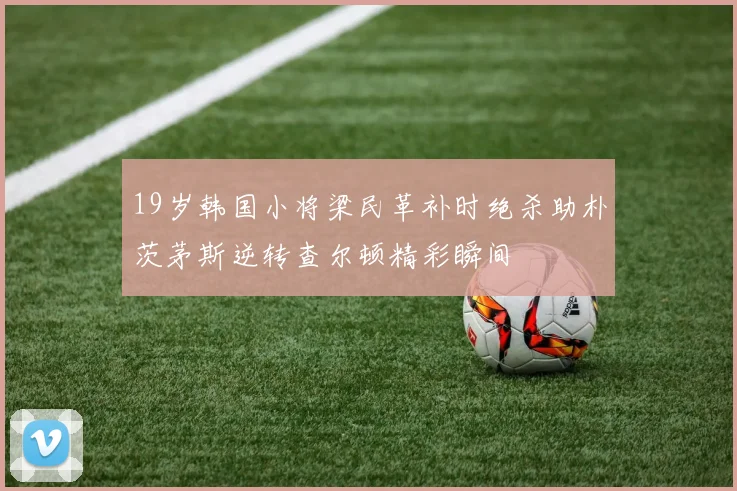 19岁韩国小将梁民革补时绝杀助朴茨茅斯逆转查尔顿精彩瞬间