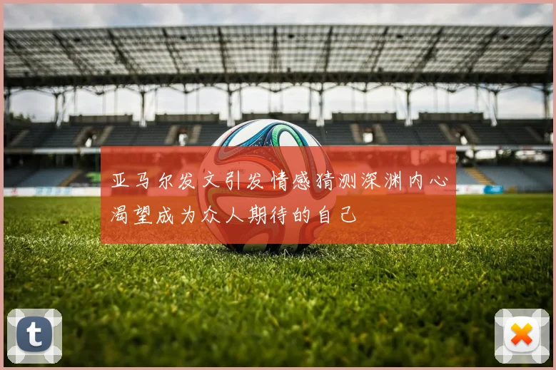 亚马尔发文引发情感猜测深渊内心渴望成为众人期待的自己