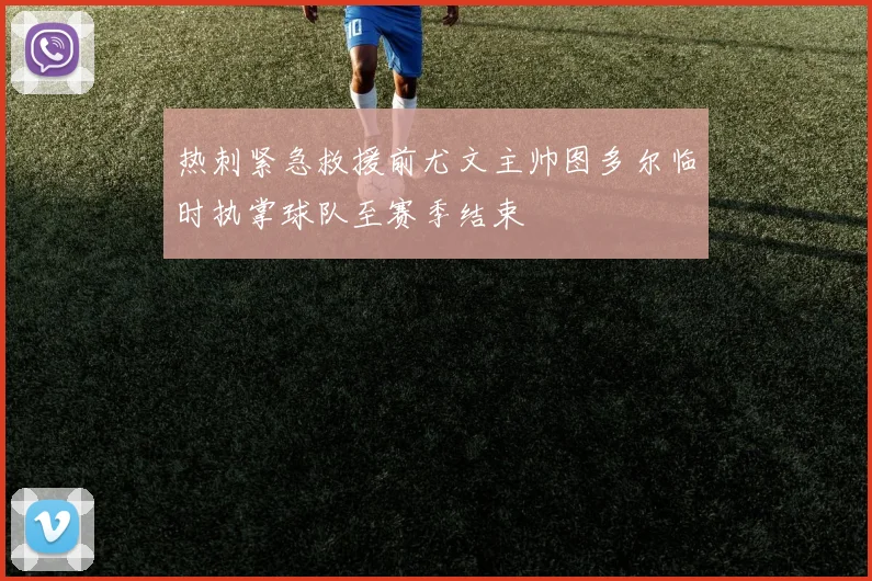 热刺紧急救援前尤文主帅图多尔临时执掌球队至赛季结束