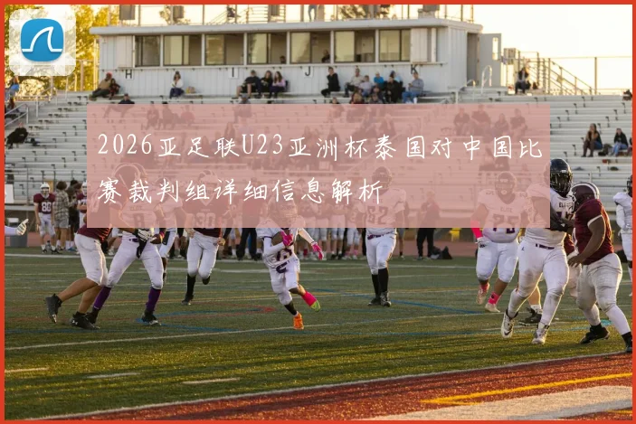 2026亚足联U23亚洲杯泰国对中国比赛裁判组详细信息解析