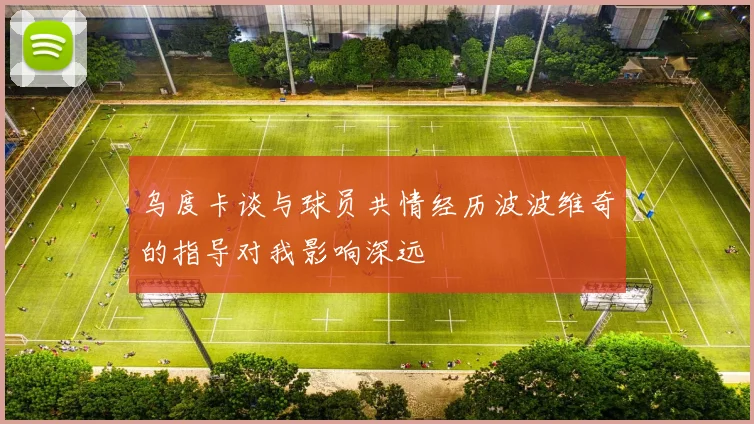 乌度卡谈与球员共情经历波波维奇的指导对我影响深远