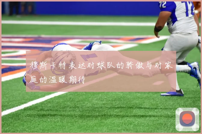 穆斯卡特表达对球队的骄傲与对家庭的温暖期待