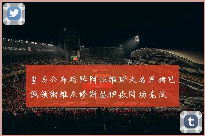 皇马公布对阵阿拉维斯大名单姆巴佩领衔维尼修斯赫伊森同场竞技