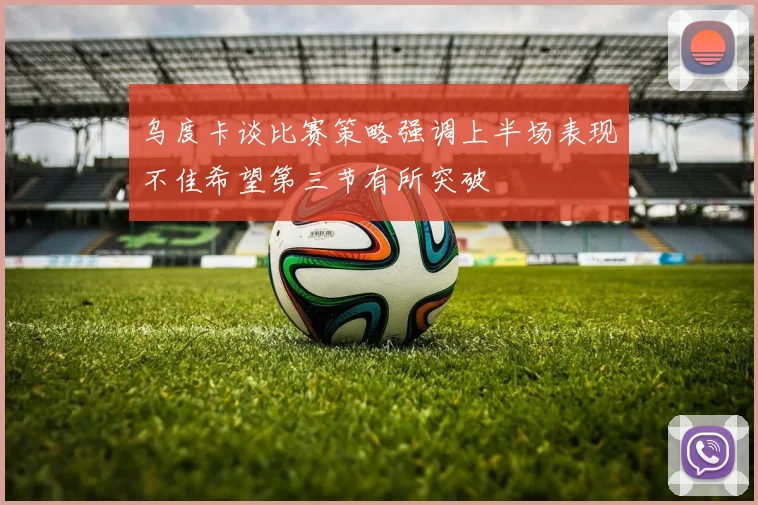 乌度卡谈比赛策略强调上半场表现不佳希望第三节有所突破