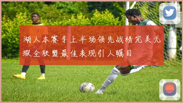 湖人本赛季上半场领先战绩完美无瑕全联盟最佳表现引人瞩目