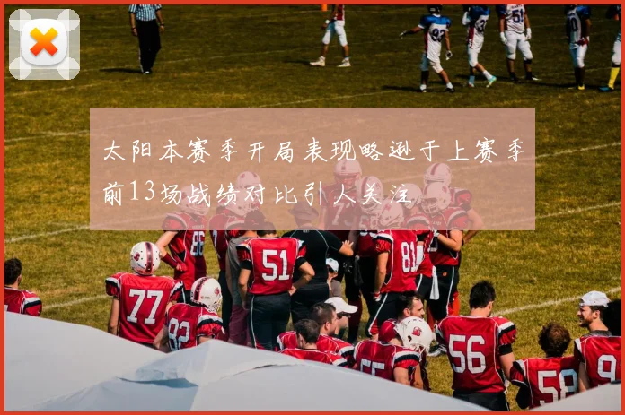 太阳本赛季开局表现略逊于上赛季前13场战绩对比引人关注