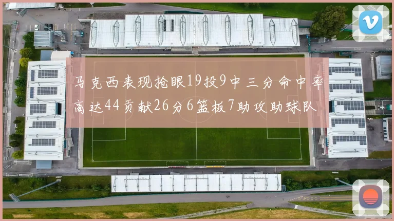 马克西表现抢眼19投9中三分命中率高达44贡献26分6篮板7助攻助球队取胜