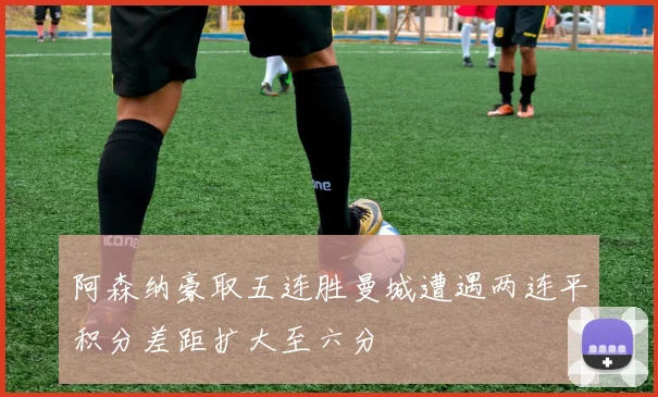 阿森纳豪取五连胜曼城遭遇两连平积分差距扩大至六分