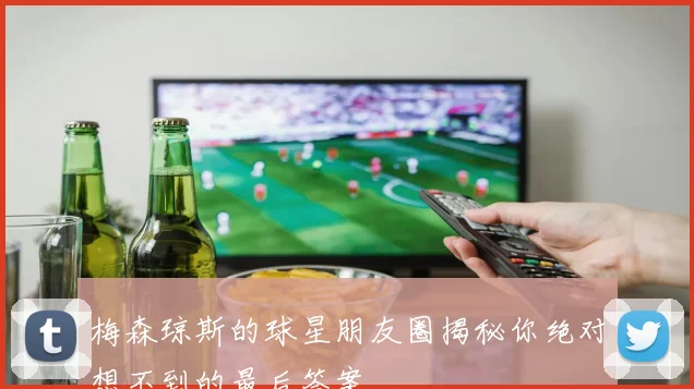 梅森琼斯的球星朋友圈揭秘你绝对想不到的最后答案