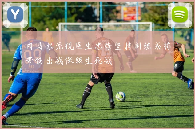 内马尔无视医生忠告坚持训练或将带伤出战保级生死战