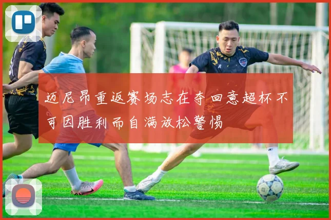 迈尼昂重返赛场志在夺回意超杯不可因胜利而自满放松警惕