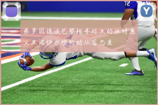 弗罗因德谈巴黎枪手对决的独特意义及诺伊尔续约的从容态度