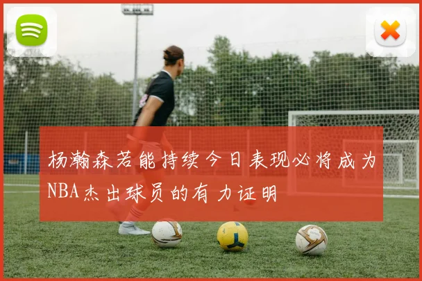 杨瀚森若能持续今日表现必将成为NBA杰出球员的有力证明