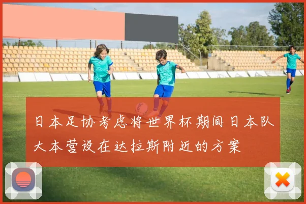 日本足协考虑将世界杯期间日本队大本营设在达拉斯附近的方案