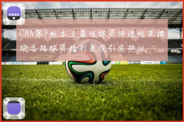 CBA第9轮本土最佳球员评选结果揭晓各路球员精彩表现引发热议