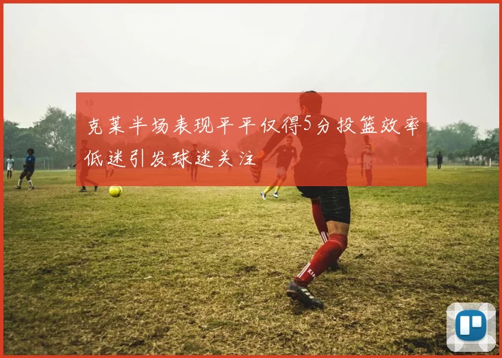 克莱半场表现平平仅得5分投篮效率低迷引发球迷关注