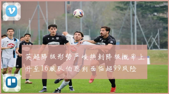 英超降级形势严峻热刺降级概率上升至16狼队伯恩利面临超99风险