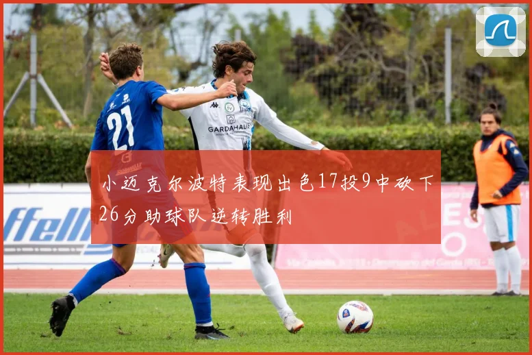 小迈克尔波特表现出色17投9中砍下26分助球队逆转胜利