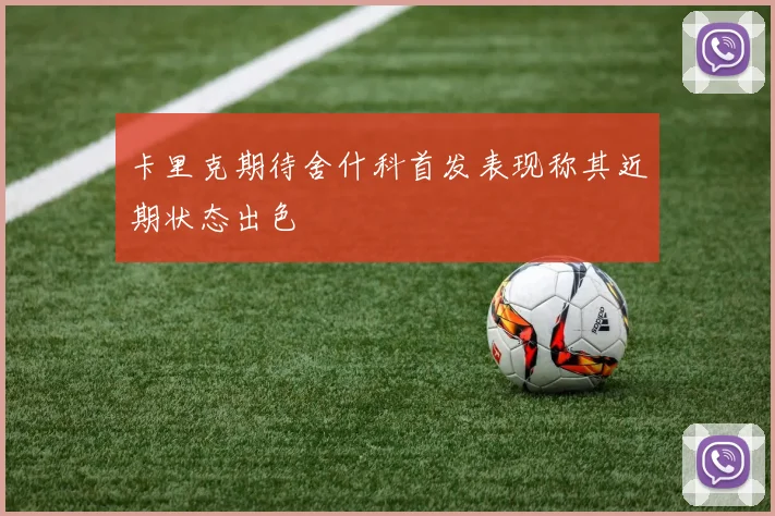 卡里克期待舍什科首发表现称其近期状态出色